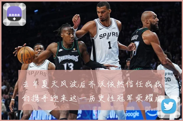 去年夏天风波后齐沃依然信任我我们携手迎来这一历史性冠军荣耀成长观察：最新赛事动态与深度分析