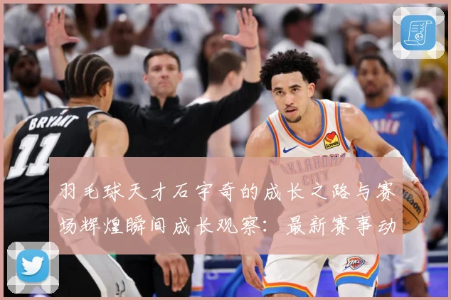 羽毛球天才石宇奇的成长之路与赛场辉煌瞬间成长观察：最新赛事动态与深度分析