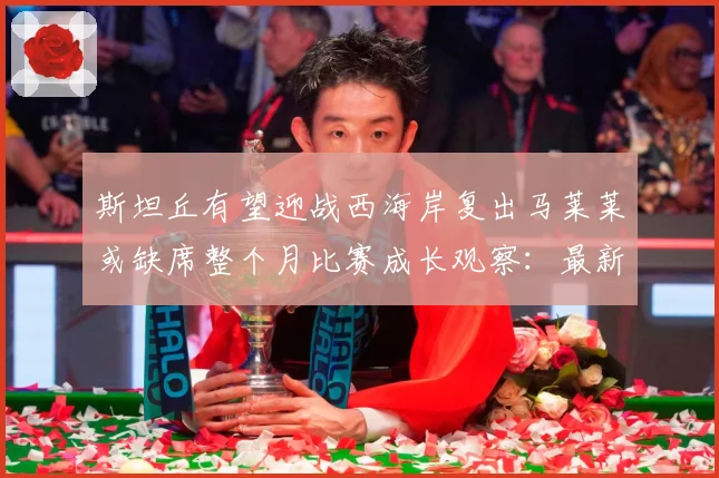斯坦丘有望迎战西海岸复出马莱莱或缺席整个月比赛成长观察：最新赛事动态与深度分析