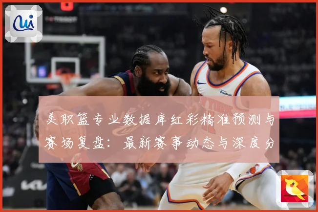美职篮专业数据库红彩精准预测与赛场复盘：最新赛事动态与深度分析