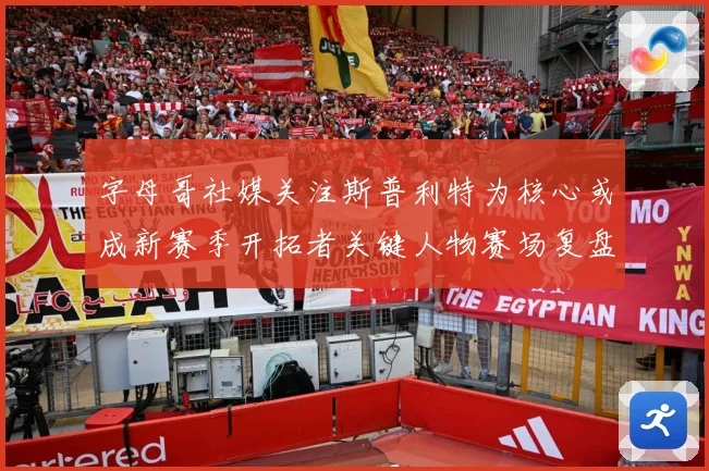 字母哥社媒关注斯普利特为核心或成新赛季开拓者关键人物赛场复盘：最新赛事动态与深度分析