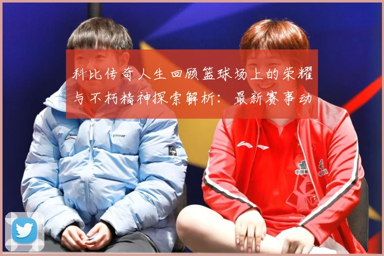 科比传奇人生回顾篮球场上的荣耀与不朽精神探索解析：最新赛事动态与深度分析