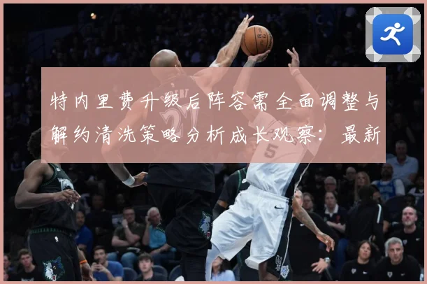 特内里费升级后阵容需全面调整与解约清洗策略分析成长观察：最新赛事动态与深度分析