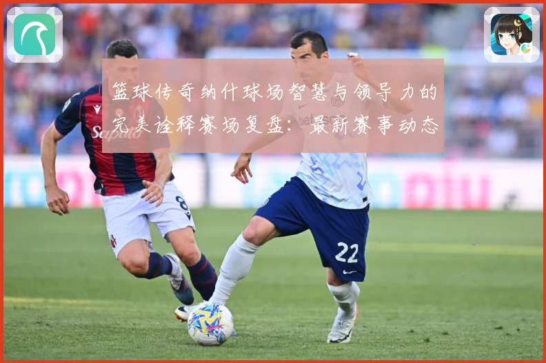 篮球传奇纳什球场智慧与领导力的完美诠释赛场复盘：最新赛事动态与深度分析