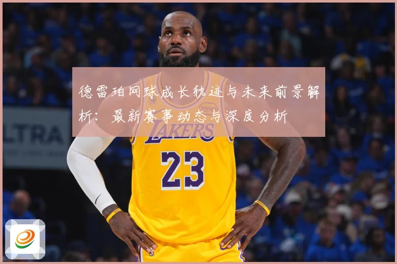 德雷珀网球成长轨迹与未来前景解析：最新赛事动态与深度分析