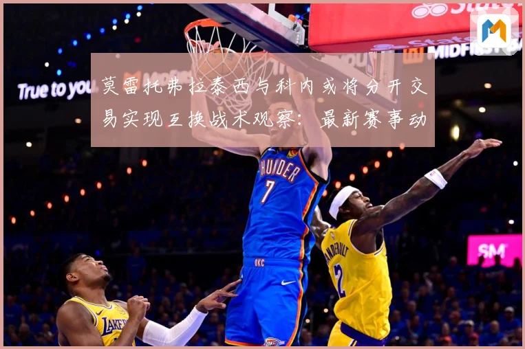 莫雷托弗拉泰西与科内或将分开交易实现互换战术观察：最新赛事动态与深度分析
