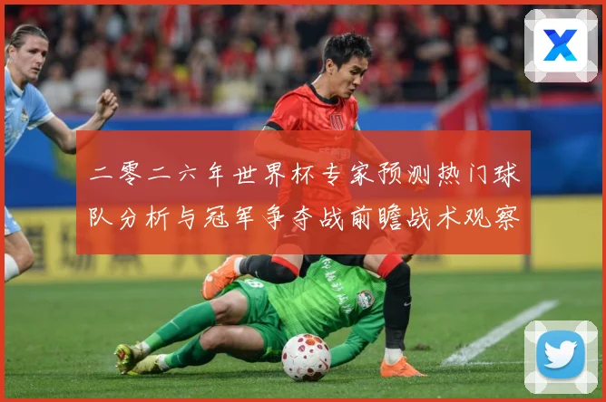 二零二六年世界杯专家预测热门球队分析与冠军争夺战前瞻战术观察：最新赛事动态与深度分析
