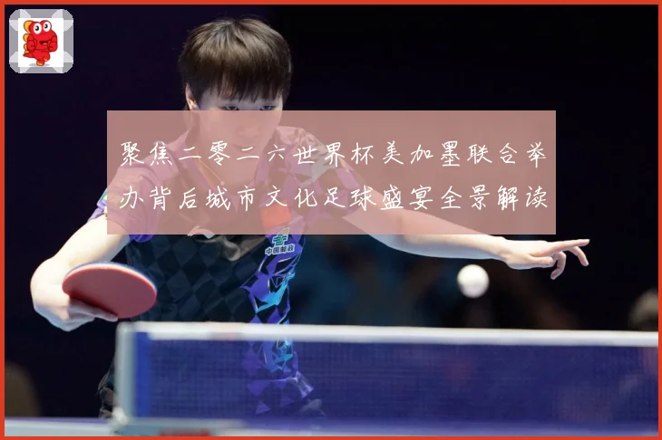 聚焦二零二六世界杯美加墨联合举办背后城市文化足球盛宴全景解读赛事前瞻：最新赛事动态与深度分析
