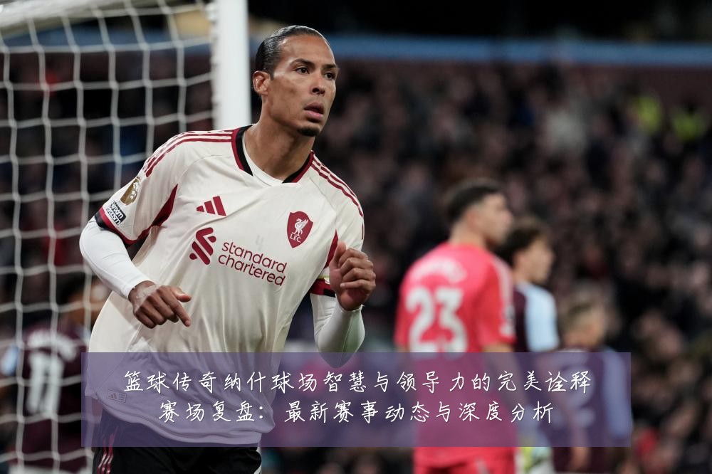篮球传奇纳什球场智慧与领导力的完美诠释赛场复盘：最新赛事动态与深度分析