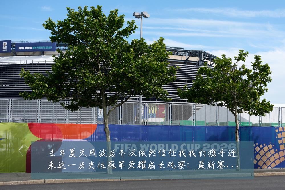 去年夏天风波后齐沃依然信任我我们携手迎来这一历史性冠军荣耀成长观察:最新赛事动态与深度分析