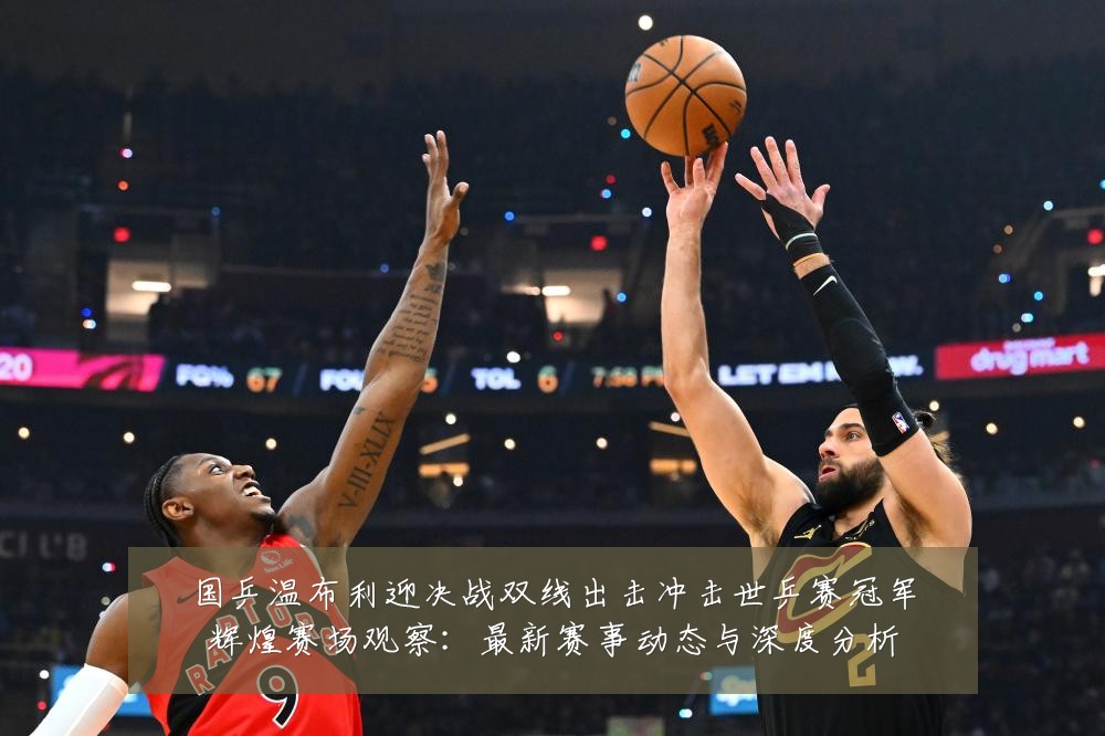 国乒温布利迎决战双线出击冲击世乒赛冠军辉煌赛场观察:最新赛事动态与深度分析