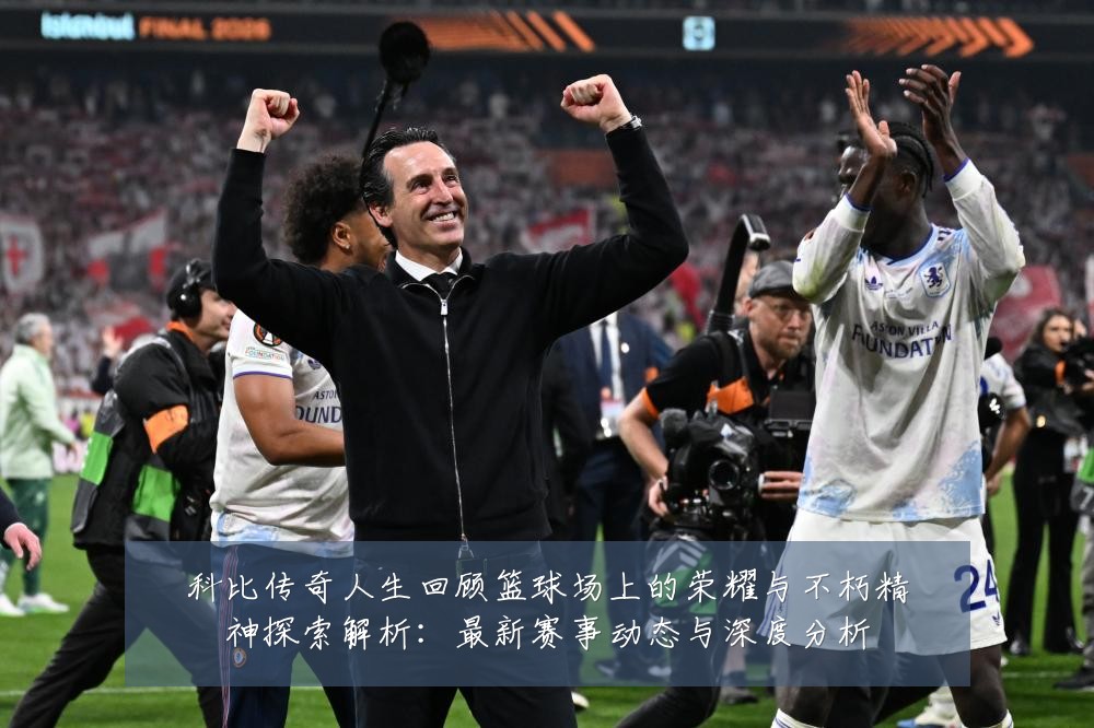 科比传奇人生回顾篮球场上的荣耀与不朽精神探索解析:最新赛事动态与深度分析