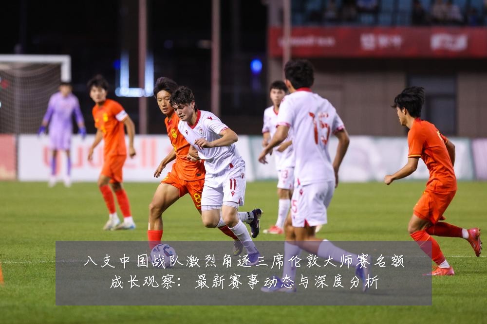 八支中国战队激烈角逐三席伦敦大师赛名额成长观察:最新赛事动态与深度分析