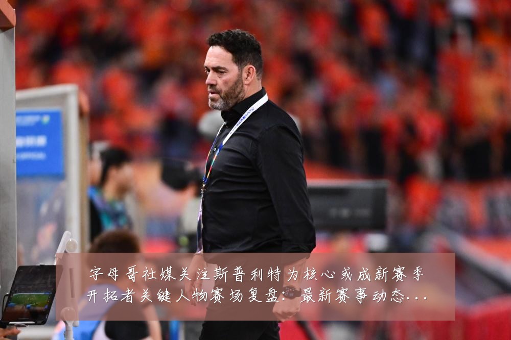 字母哥社媒关注斯普利特为核心或成新赛季开拓者关键人物赛场复盘:最新赛事动态与深度分析
