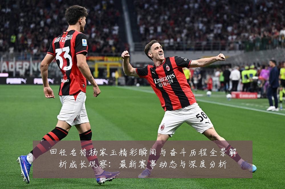 田径名将杨家玉精彩瞬间与奋斗历程全景解析成长观察：最新赛事动态与深度分析