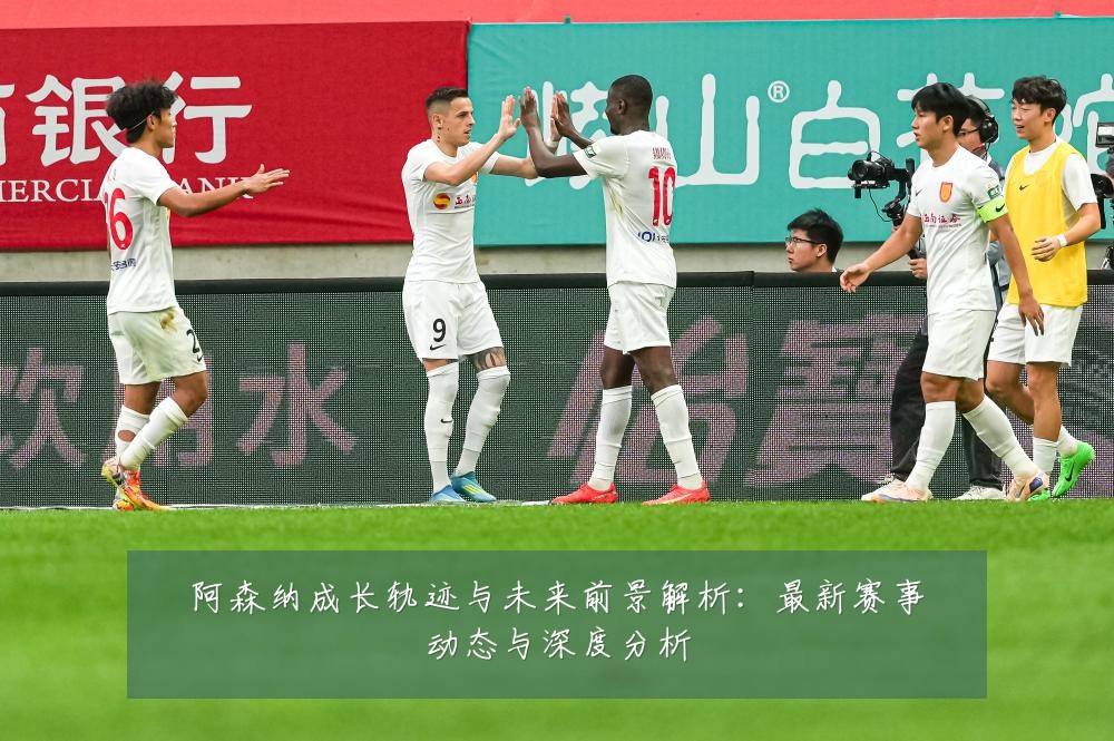 阿森纳成长轨迹与未来前景解析:最新赛事动态与深度分析